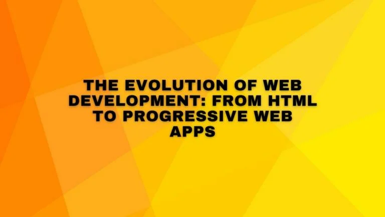 The Evolution of Web Development: From HTML to Progressive Web Apps