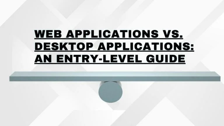 Web Applications vs. Desktop Applications: An Entry-Level Guide to Choosing What Suits Your Needs